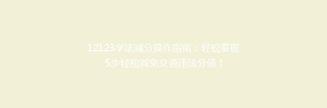 12123学法减分操作指南:轻松掌握5步轻松减免交通违法分值!