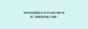 如何轻松掌握12123学法减分操作流程?揭秘高效减分攻略!
