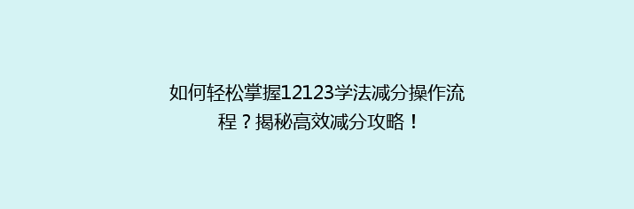 如何轻松掌握12123学法减分操作流程？揭秘高效减分攻略！