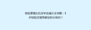 轻松掌握12123学法减分全攻略:5步轻松实现驾驶证积分抵扣!