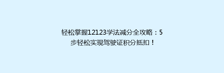 轻松掌握12123学法减分全攻略：5步轻松实现驾驶证积分抵扣！