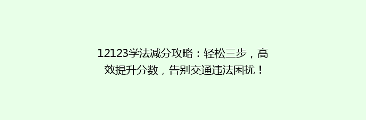 12123学法减分攻略：轻松三步，高效提升分数，告别交通违法困扰！