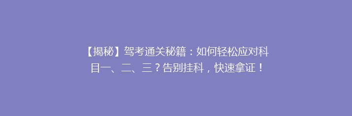 【揭秘】驾考通关秘籍：如何轻松应对科目一、二、三？告别挂科，快速拿证！