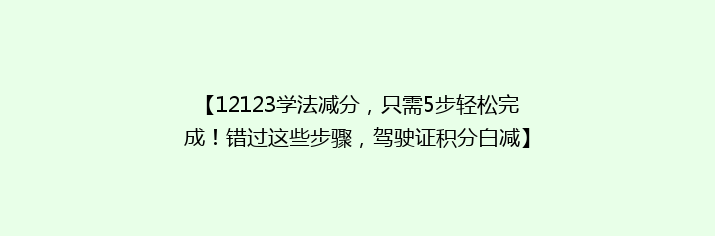 【12123学法减分，只需5步轻松完成！错过这些步骤，驾驶证积分白减】