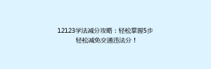 12123学法减分攻略:轻松掌握5步轻松减免交通违法分!