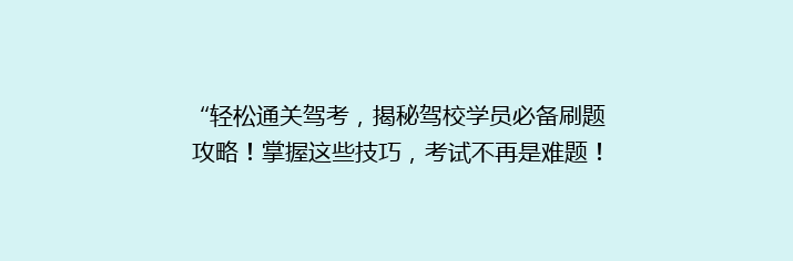 “轻松通关驾考，揭秘驾校学员必备刷题攻略！掌握这些技巧，考试不再是难题！”