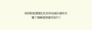 如何轻松掌握12123学法减分操作步骤?揭秘高效通关技巧!