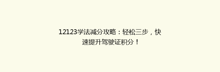 12123学法减分攻略：轻松三步，快速提升驾驶证积分！