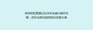 如何轻松掌握12123学法减分操作攻略:四步法助你高效抵扣违章分值
