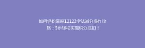 如何轻松掌握12123学法减分操作攻略:5步轻松实现积分抵扣!