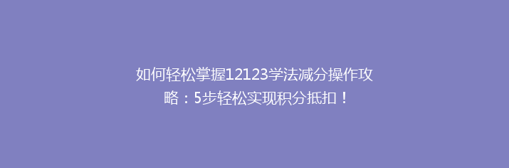 如何轻松掌握12123学法减分操作攻略：5步轻松实现积分抵扣！