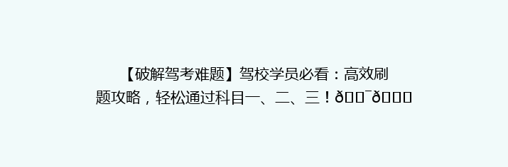 【破解驾考难题】驾校学员必看：高效刷题攻略，轻松通过科目一、二、三！🎯📚