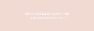 如何轻松掌握12123学法减分全攻略：四步轻松完成驾照积分抵扣！