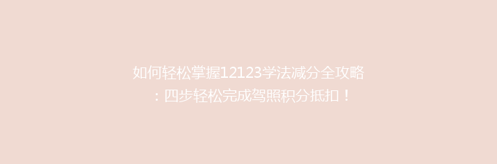 如何轻松掌握12123学法减分全攻略：四步轻松完成驾照积分抵扣！