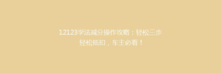 12123学法减分操作攻略：轻松三步轻松抵扣，车主必看！