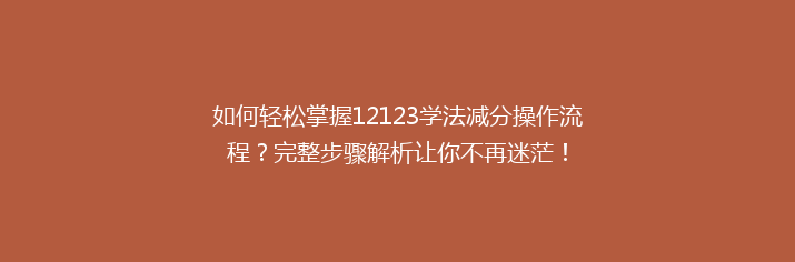 如何轻松掌握12123学法减分操作流程？完整步骤解析让你不再迷茫！