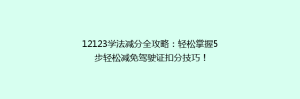 12123学法减分全攻略:轻松掌握5步轻松减免驾驶证扣分技巧!
