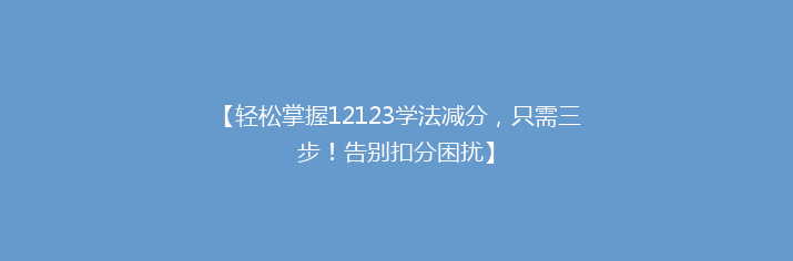 【轻松掌握12123学法减分，只需三步！告别扣分困扰】