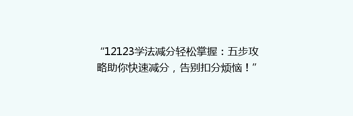 “12123学法减分轻松掌握：五步攻略助你快速减分，告别扣分烦恼！”
