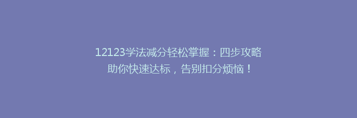 12123学法减分轻松掌握：四步攻略助你快速达标，告别扣分烦恼！