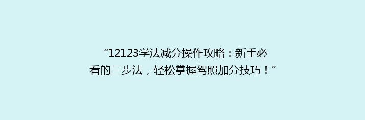 “12123学法减分操作攻略：新手必看的三步法，轻松掌握驾照加分技巧！”