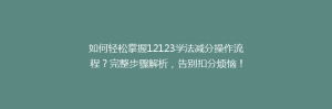 如何轻松掌握12123学法减分操作流程？完整步骤解析，告别扣分烦恼！