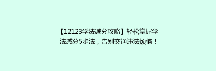 【12123学法减分攻略】轻松掌握学法减分5步法，告别交通违法烦恼！