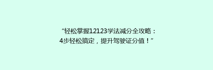 “轻松掌握12123学法减分全攻略：4步轻松搞定，提升驾驶证分值！”