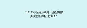 “12123学法减分攻略:轻松掌握5步快速抵扣违法记分!”