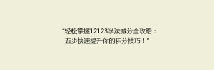 “轻松掌握12123学法减分全攻略:五步快速提升你的积分技巧!”