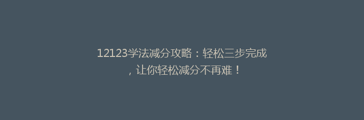 12123学法减分攻略：轻松三步完成，让你轻松减分不再难！