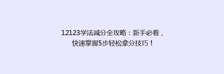 12123学法减分全攻略：新手必看，快速掌握5步轻松拿分技巧！