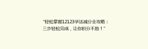 “轻松掌握12123学法减分全攻略：三步轻松完成，让你积分不愁！”