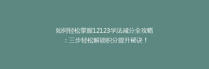 如何轻松掌握12123学法减分全攻略：三步轻松解锁积分提升秘诀！