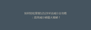 如何轻松掌握12123学法减分全攻略：高效减分秘籍大揭秘！