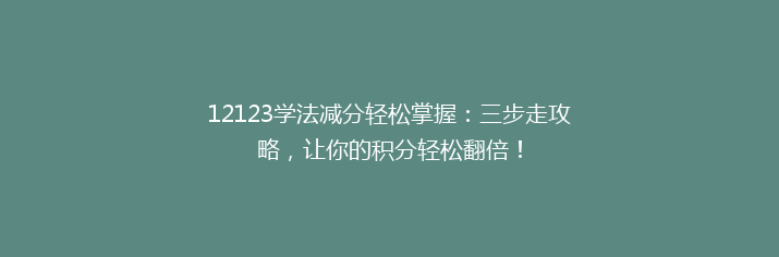 12123学法减分轻松掌握：三步走攻略，让你的积分轻松翻倍！