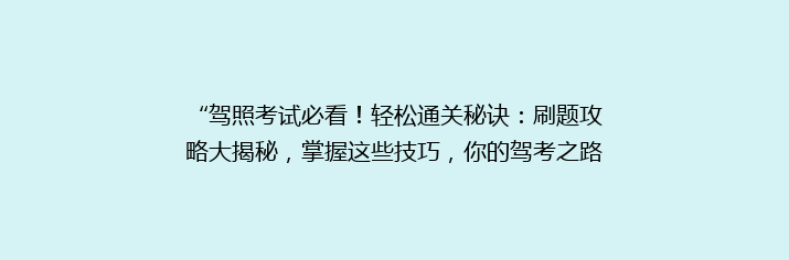 “驾照考试必看！轻松通关秘诀：刷题攻略大揭秘，掌握这些技巧，你的驾考之路不再艰难！”
