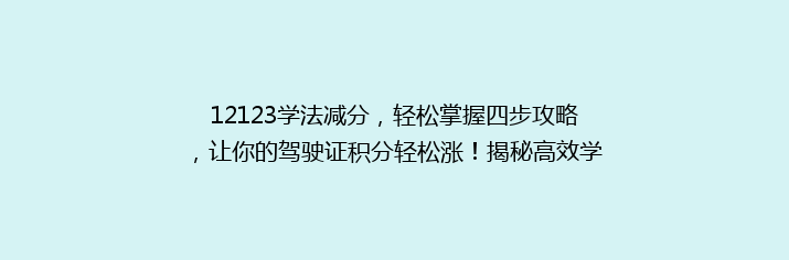 12123学法减分，轻松掌握四步攻略，让你的驾驶证积分轻松涨！揭秘高效学习法！