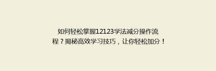 如何轻松掌握12123学法减分操作流程？揭秘高效学习技巧，让你轻松加分！