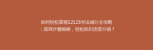如何轻松掌握12123学法减分全攻略:高效步骤揭秘,轻松抵扣违章分值!