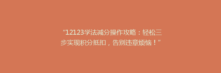 “12123学法减分操作攻略：轻松三步实现积分抵扣，告别违章烦恼！”