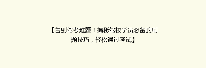 【告别驾考难题！揭秘驾校学员必备的刷题技巧，轻松通过考试】