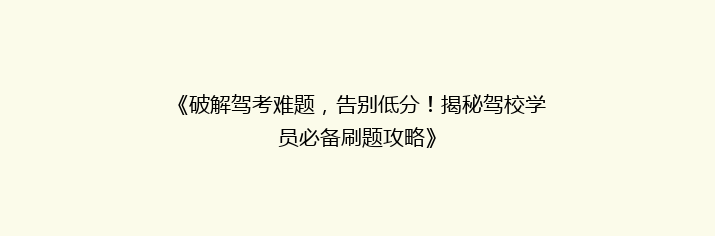 《破解驾考难题，告别低分！揭秘驾校学员必备刷题攻略》