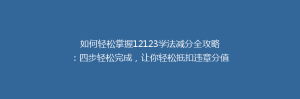如何轻松掌握12123学法减分全攻略：四步轻松完成，让你轻松抵扣违章分值！