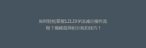 如何轻松掌握12123学法减分操作流程？揭秘高效积分抵扣技巧！