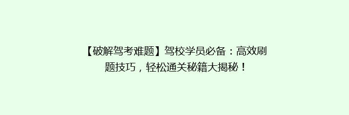 【破解驾考难题】驾校学员必备：高效刷题技巧，轻松通关秘籍大揭秘！