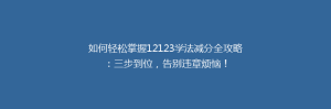 如何轻松掌握12123学法减分全攻略:三步到位,告别违章烦恼!