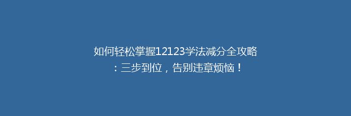 如何轻松掌握12123学法减分全攻略：三步到位，告别违章烦恼！
