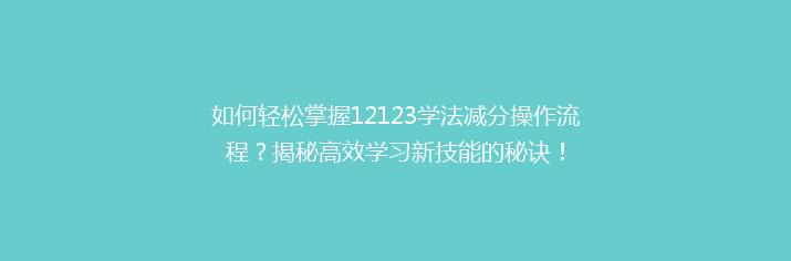 如何轻松掌握12123学法减分操作流程？揭秘高效学习新技能的秘诀！