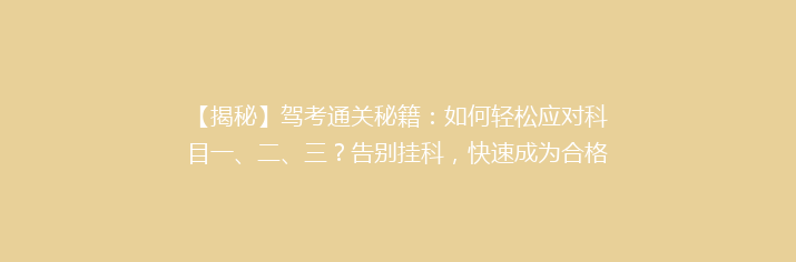 【揭秘】驾考通关秘籍：如何轻松应对科目一、二、三？告别挂科，快速成为合格驾驶员！